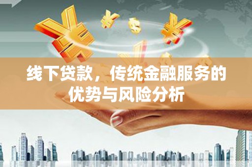 海伦线下贷款，传统金融服务的优势与风险分析