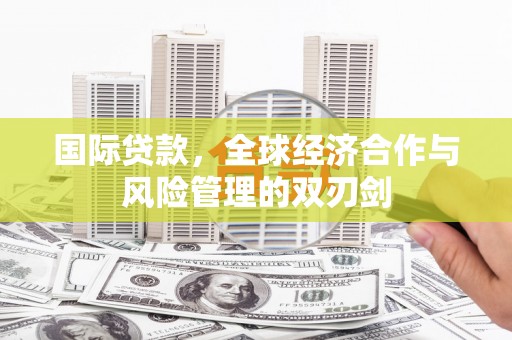 海伦国际贷款，全球经济合作与风险管理的双刃剑