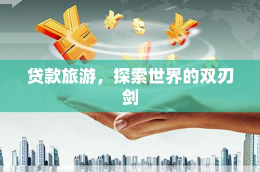 海伦贷款旅游，探索世界的双刃剑