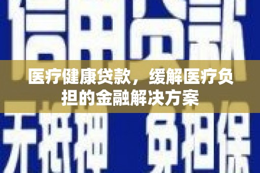 海伦医疗健康贷款，缓解医疗负担的金融解决方案