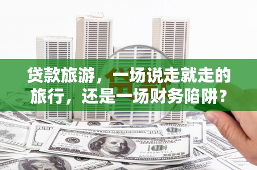 海伦贷款旅游，一场说走就走的旅行，还是一场财务陷阱？