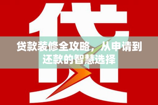 海伦贷款装修全攻略，从申请到还款的智慧选择