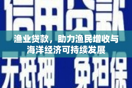 海伦渔业贷款，助力渔民增收与海洋经济可持续发展