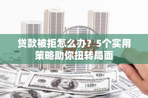 海伦贷款被拒怎么办？5个实用策略助你扭转局面