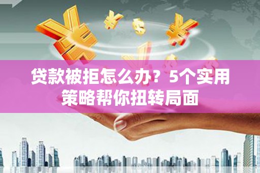 海伦贷款被拒怎么办？5个实用策略帮你扭转局面