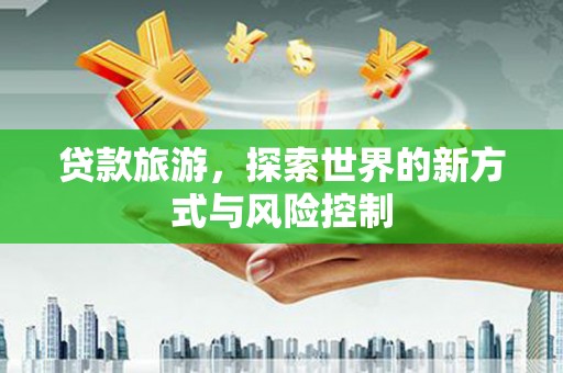 海伦贷款旅游，探索世界的新方式与风险控制