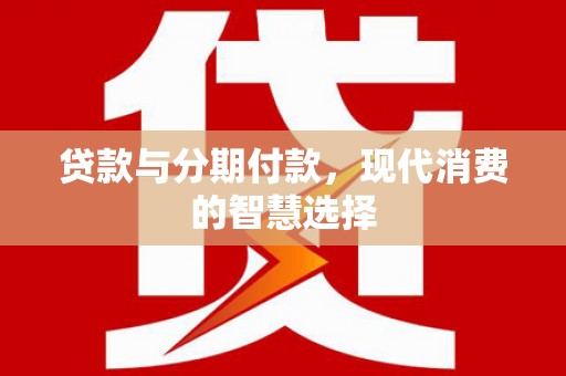 海伦贷款与分期付款，现代消费的智慧选择