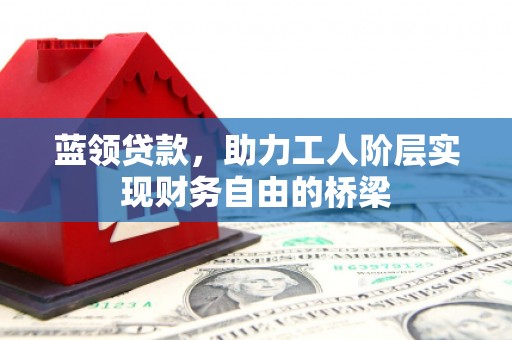 海伦蓝领贷款，助力工人阶层实现财务自由的桥梁