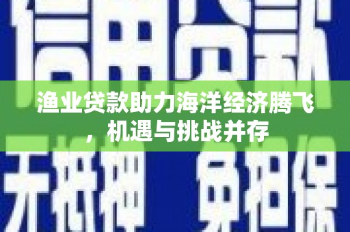 海伦渔业贷款助力海洋经济腾飞，机遇与挑战并存