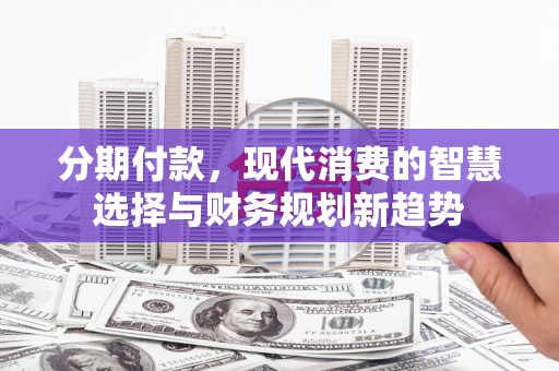 海伦分期付款，现代消费的智慧选择与财务规划新趋势