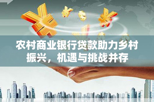 海伦农村商业银行贷款助力乡村振兴，机遇与挑战并存