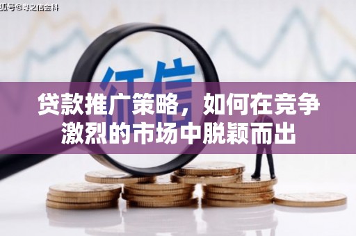 海伦贷款推广策略，如何在竞争激烈的市场中脱颖而出