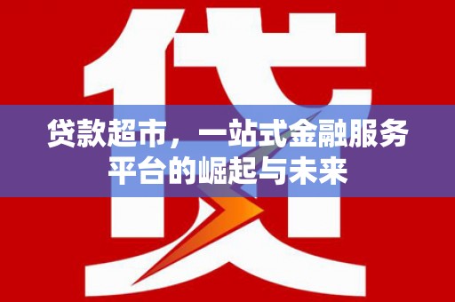 海伦贷款超市，一站式金融服务平台的崛起与未来