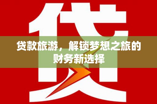 海伦贷款旅游，解锁梦想之旅的财务新选择