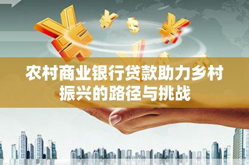 海伦农村商业银行贷款助力乡村振兴的路径与挑战