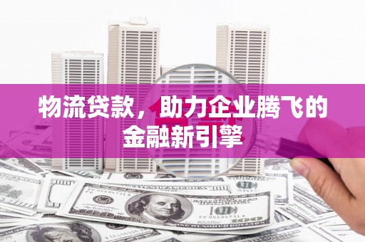 海伦物流贷款，助力企业腾飞的金融新引擎