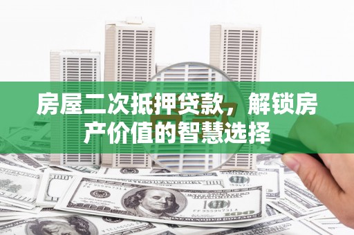 海伦房屋二次抵押贷款，解锁房产价值的智慧选择