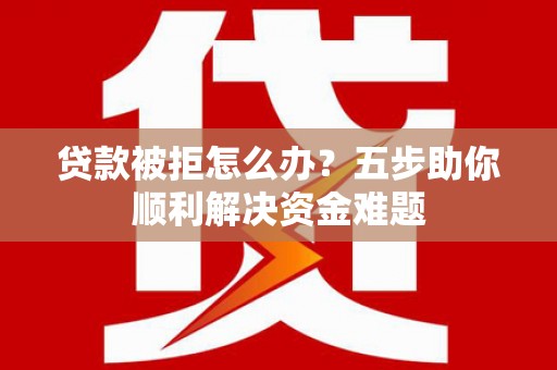 海伦贷款被拒怎么办？五步助你顺利解决资金难题