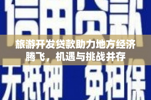 海伦旅游开发贷款助力地方经济腾飞，机遇与挑战并存