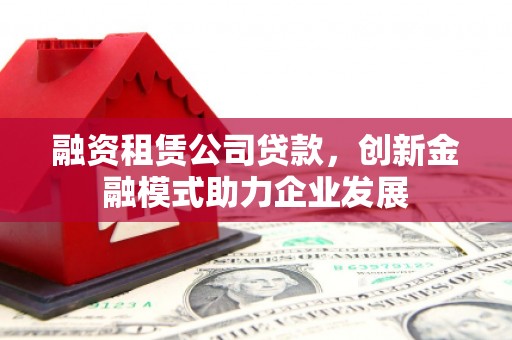 海伦融资租赁公司贷款，创新金融模式助力企业发展