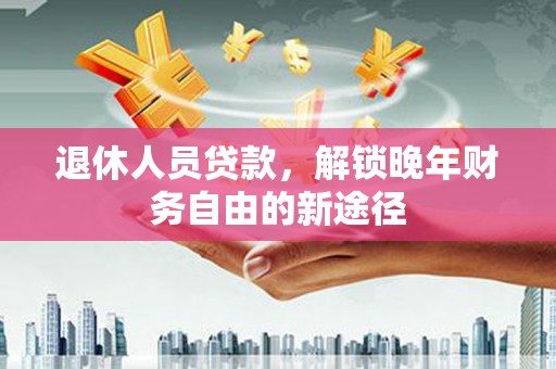 海伦退休人员贷款，解锁晚年财务自由的新途径
