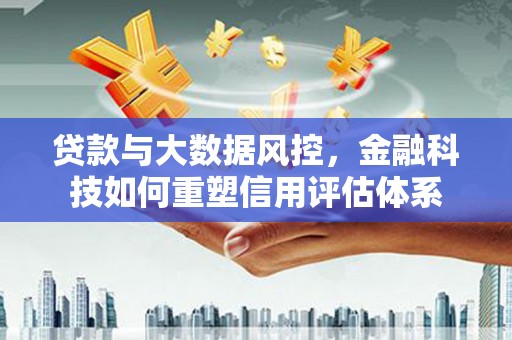 海伦贷款与大数据风控，金融科技如何重塑信用评估体系