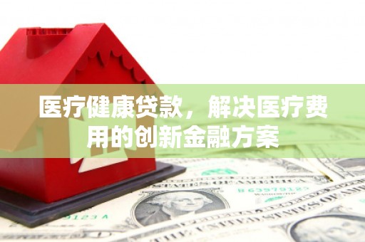 海伦医疗健康贷款，解决医疗费用的创新金融方案