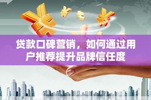 海伦贷款口碑营销，如何通过用户推荐提升品牌信任度