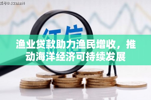 海伦渔业贷款助力渔民增收，推动海洋经济可持续发展