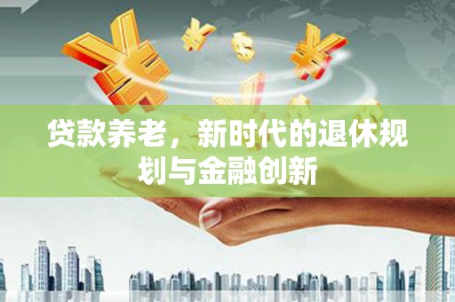 海伦贷款养老，新时代的退休规划与金融创新