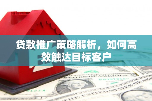 海伦贷款推广策略解析，如何高效触达目标客户
