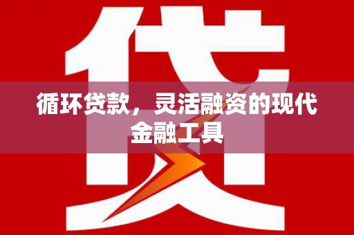 海伦循环贷款，灵活融资的现代金融工具