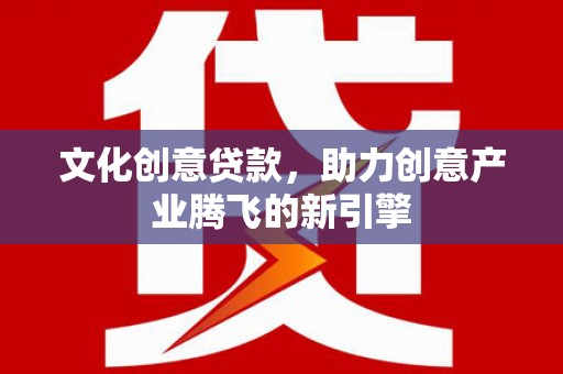 海伦文化创意贷款，助力创意产业腾飞的新引擎