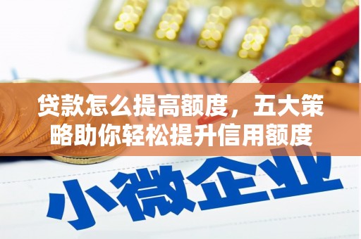 海伦贷款怎么提高额度，五大策略助你轻松提升信用额度