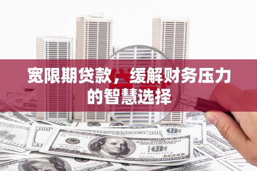 海伦宽限期贷款，缓解财务压力的智慧选择