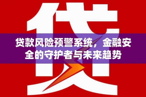 海伦贷款风险预警系统，金融安全的守护者与未来趋势