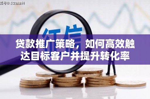 海伦贷款推广策略，如何高效触达目标客户并提升转化率