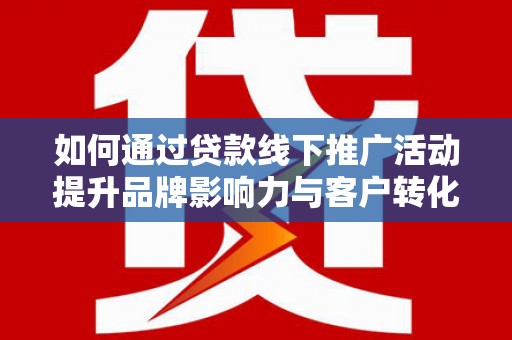 海伦如何通过贷款线下推广活动提升品牌影响力与客户转化率