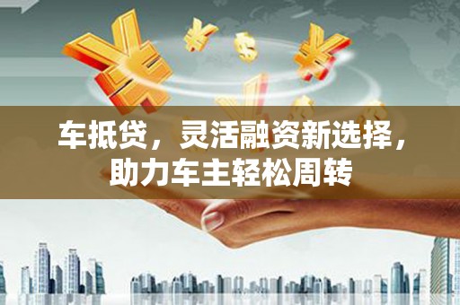 海伦车抵贷，灵活融资新选择，助力车主轻松周转