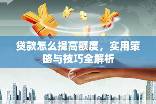 海伦贷款怎么提高额度，实用策略与技巧全解析
