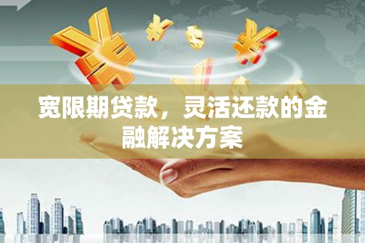 海伦宽限期贷款，灵活还款的金融解决方案