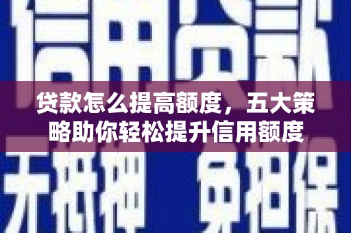 海伦贷款怎么提高额度，五大策略助你轻松提升信用额度