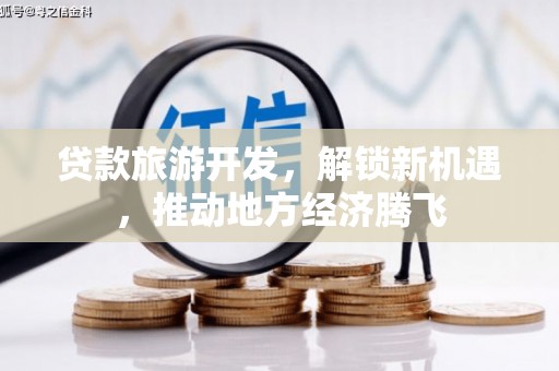 海伦贷款旅游开发，解锁新机遇，推动地方经济腾飞