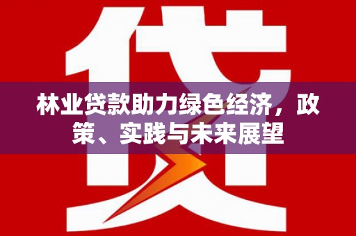 海伦林业贷款助力绿色经济，政策、实践与未来展望