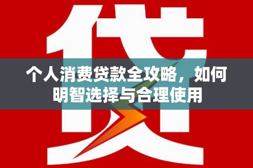 海伦个人消费贷款全攻略，如何明智选择与合理使用